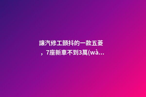 讓汽修工顫抖的一款五菱，7座新車不到3萬(wàn)，隔三差五掉鏈子